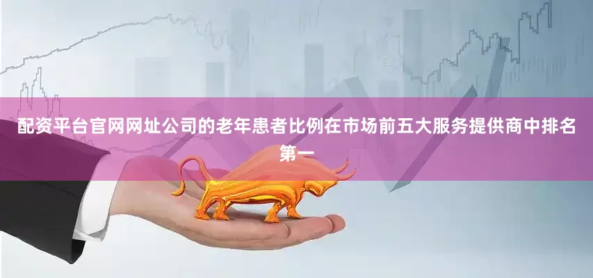 配资平台官网网址公司的老年患者比例在市场前五大服务提供商中排名第一