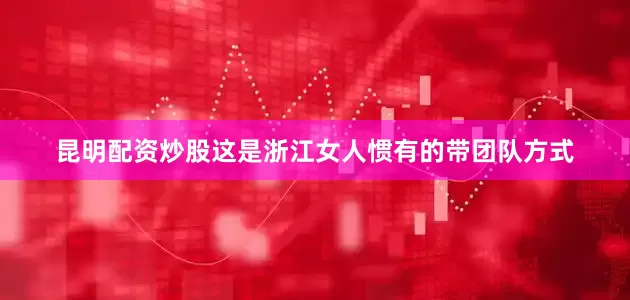 昆明配资炒股这是浙江女人惯有的带团队方式