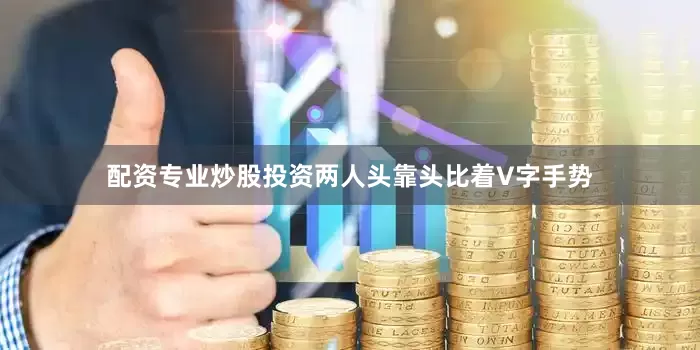 配资专业炒股投资两人头靠头比着V字手势