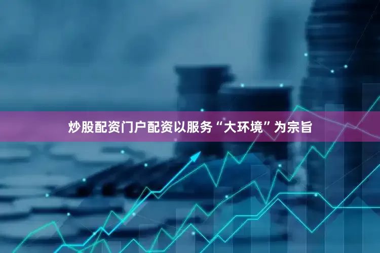 炒股配资门户配资以服务“大环境”为宗旨