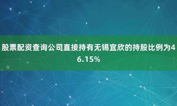 股票配资查询公司直接持有无锡宜欣的持股比例为46.15%