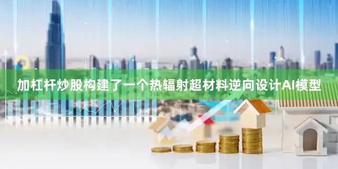 加杠杆炒股构建了一个热辐射超材料逆向设计AI模型