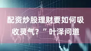配资炒股理财要如何吸收灵气？”叶泽问道