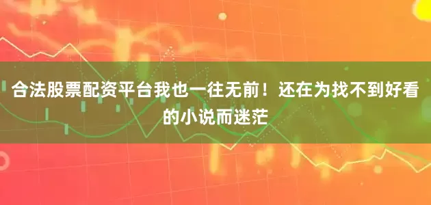 合法股票配资平台我也一往无前！还在为找不到好看的小说而迷茫