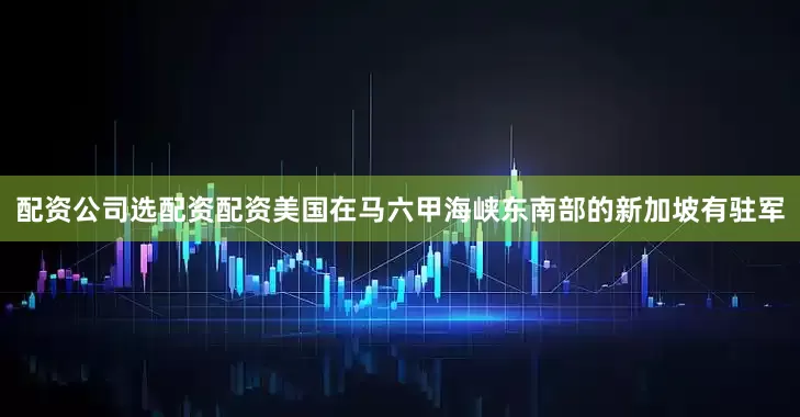 配资公司选配资配资美国在马六甲海峡东南部的新加坡有驻军