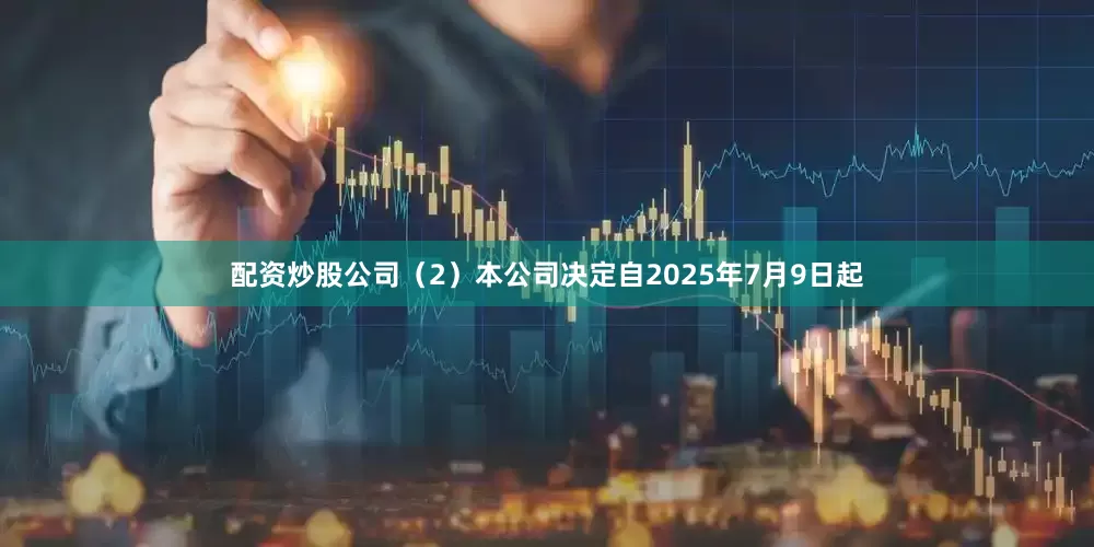 配资炒股公司（2）本公司决定自2025年7月9日起
