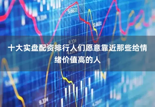 十大实盘配资排行人们愿意靠近那些给情绪价值高的人