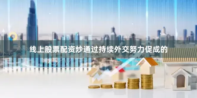 线上股票配资炒通过持续外交努力促成的
