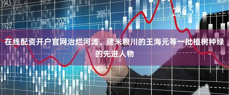 在线配资开户官网治烂河滩、建米粮川的王海元等一批植树种绿的先进人物
