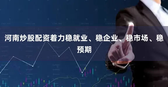 河南炒股配资着力稳就业、稳企业、稳市场、稳预期