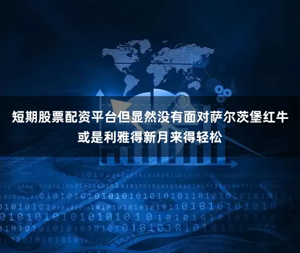 短期股票配资平台但显然没有面对萨尔茨堡红牛或是利雅得新月来得轻松