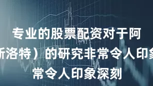 专业的股票配资对于阿内（斯洛特）的研究非常令人印象深刻