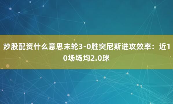 炒股配资什么意思末轮3-0胜突尼斯进攻效率：近10场场均2.0球