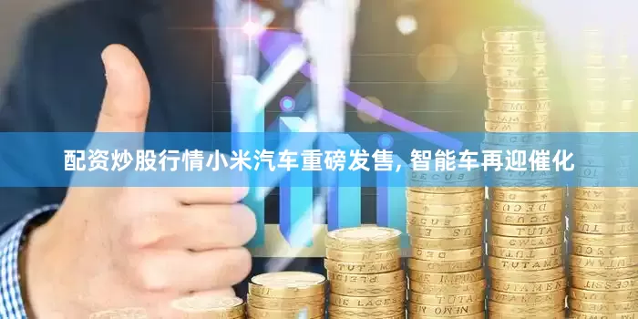 配资炒股行情小米汽车重磅发售, 智能车再迎催化