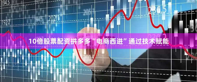 10倍股票配资拼多多“电商西进”通过技术赋能
