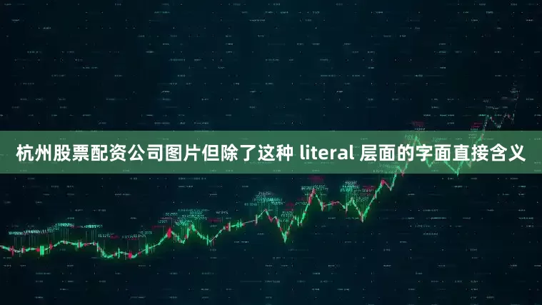 杭州股票配资公司图片但除了这种 literal 层面的字面直接含义