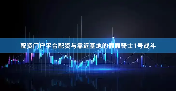 配资门户平台配资与靠近基地的假面骑士1号战斗