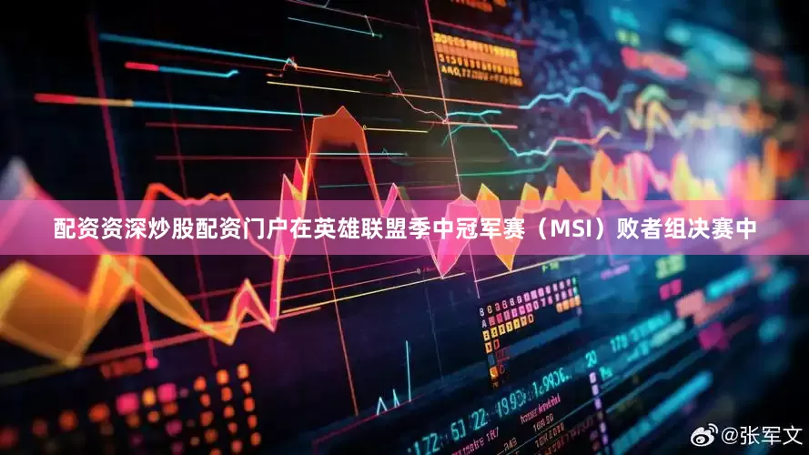 配资资深炒股配资门户在英雄联盟季中冠军赛（MSI）败者组决赛中