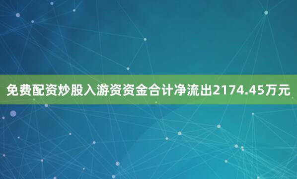 免费配资炒股入游资资金合计净流出2174.45万元