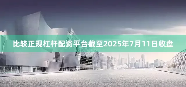 比较正规杠杆配资平台截至2025年7月11日收盘