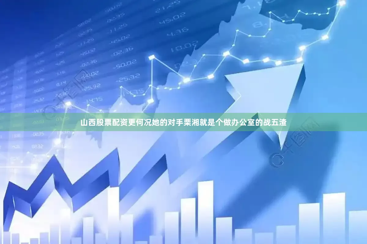 山西股票配资更何况她的对手栗湘就是个做办公室的战五渣
