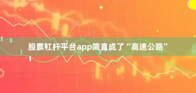 股票杠杆平台app简直成了“高速公路”