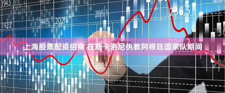 上海股票配资招商 在斯卡洛尼执教阿根廷国家队期间