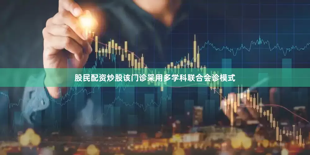 股民配资炒股该门诊采用多学科联合会诊模式