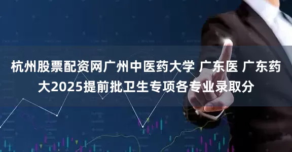 杭州股票配资网广州中医药大学 广东医 广东药大2025提前批卫生专项各专业录取分