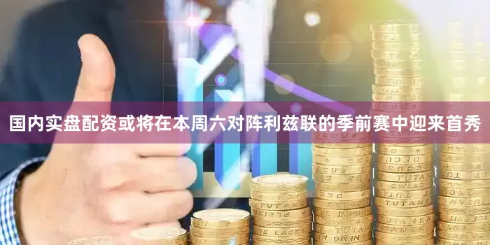 国内实盘配资或将在本周六对阵利兹联的季前赛中迎来首秀