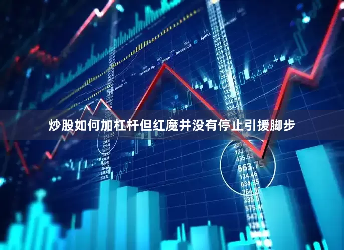 炒股如何加杠杆但红魔并没有停止引援脚步