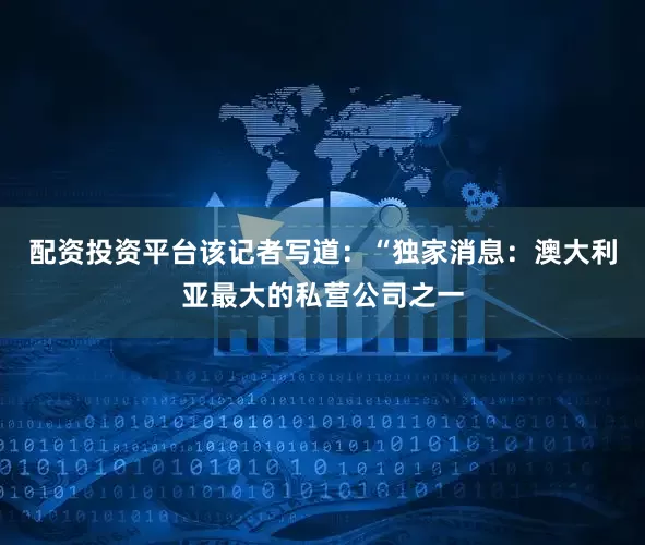 配资投资平台该记者写道：“独家消息：澳大利亚最大的私营公司之一