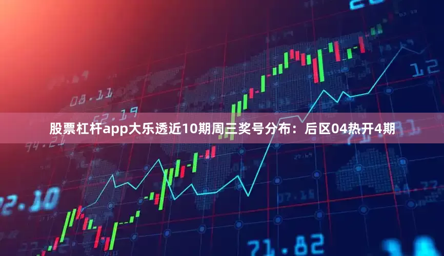 股票杠杆app大乐透近10期周三奖号分布：后区04热开4期