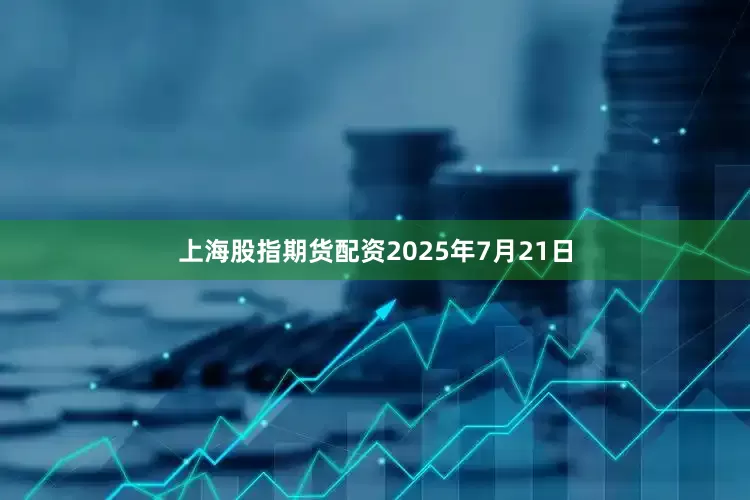 上海股指期货配资2025年7月21日