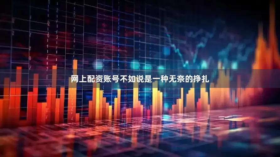 网上配资账号不如说是一种无奈的挣扎