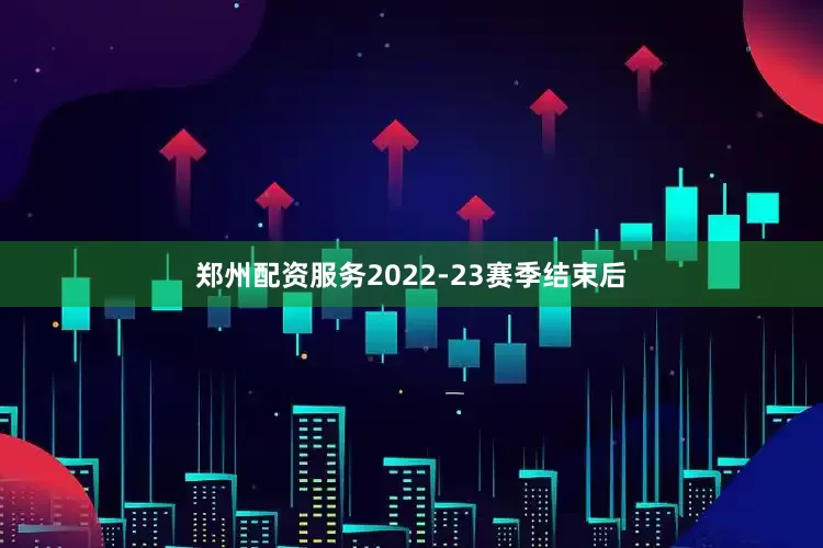 郑州配资服务2022-23赛季结束后