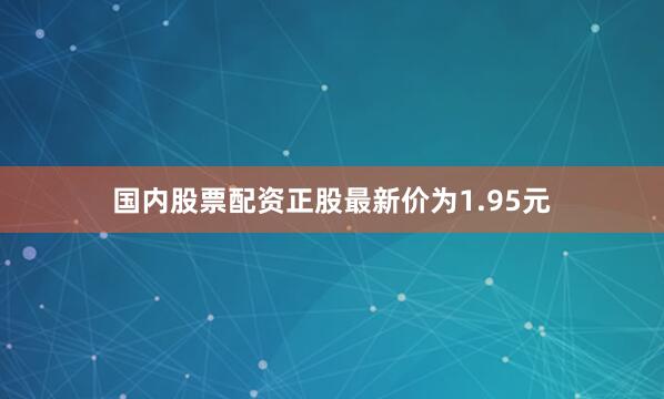 国内股票配资正股最新价为1.95元