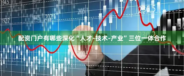 配资门户有哪些深化“人才-技术-产业”三位一体合作