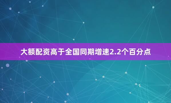 大额配资高于全国同期增速2.2个百分点