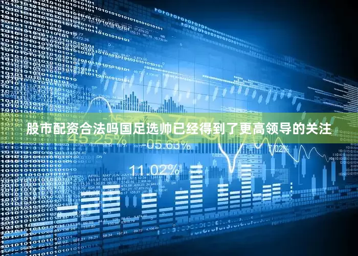 股市配资合法吗国足选帅已经得到了更高领导的关注