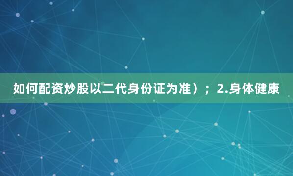 如何配资炒股以二代身份证为准）；2.身体健康