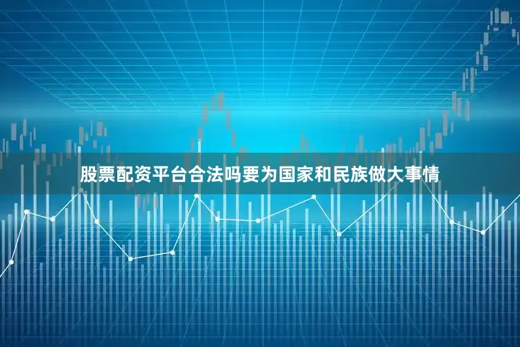 股票配资平台合法吗要为国家和民族做大事情
