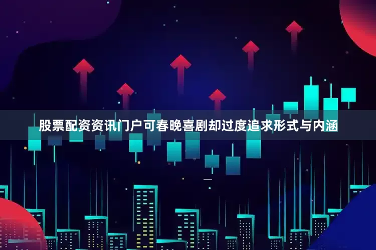 股票配资资讯门户可春晚喜剧却过度追求形式与内涵