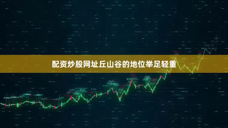 配资炒股网址丘山谷的地位举足轻重