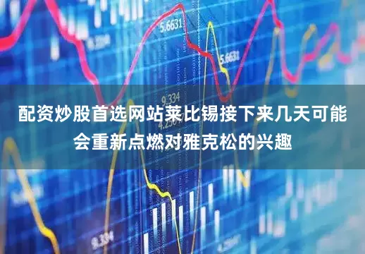 配资炒股首选网站莱比锡接下来几天可能会重新点燃对雅克松的兴趣