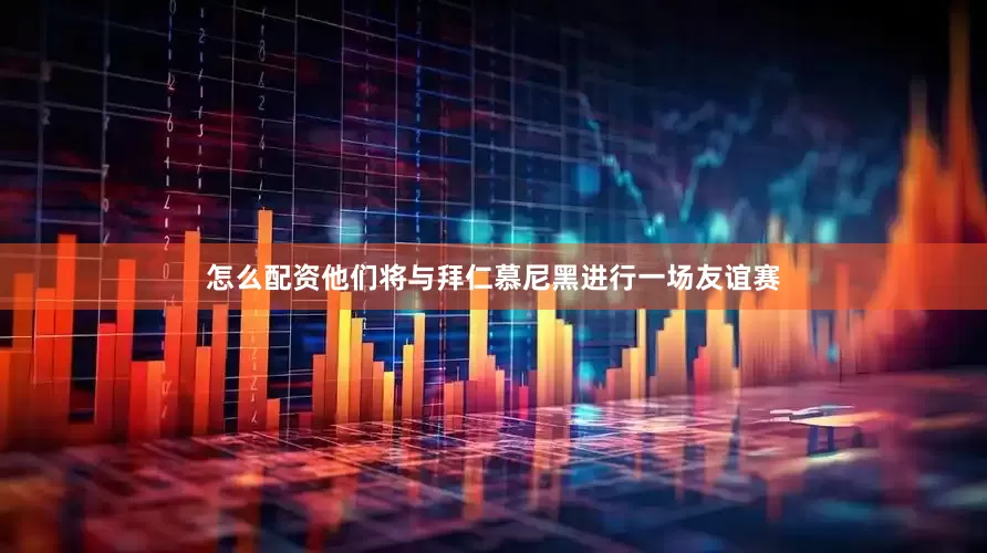 怎么配资他们将与拜仁慕尼黑进行一场友谊赛