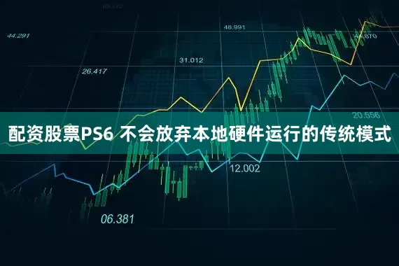 配资股票PS6 不会放弃本地硬件运行的传统模式