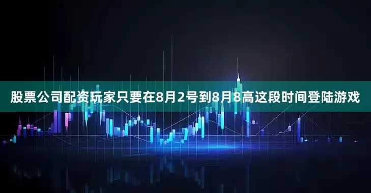 股票公司配资玩家只要在8月2号到8月8高这段时间登陆游戏