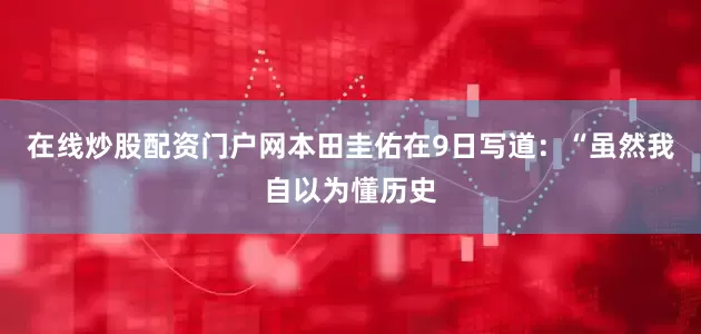 在线炒股配资门户网本田圭佑在9日写道：“虽然我自以为懂历史