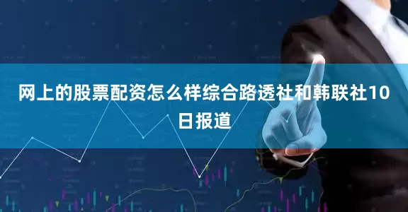 网上的股票配资怎么样综合路透社和韩联社10日报道